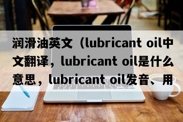 潤滑油英文（lubricant oil中文翻譯，lubricant oil是什么意思，lubricant oil發(fā)音、用法及例句）