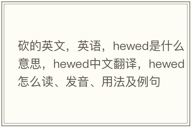 砍的英文，英語(yǔ)，hewed是什么意思，hewed中文翻譯，hewed怎么讀、發(fā)音、用法及例句