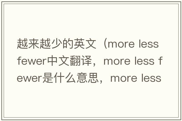 越來(lái)越少的英文（more less fewer中文翻譯，more less fewer是什么意思，more less fewer發(fā)音、用法及例句）