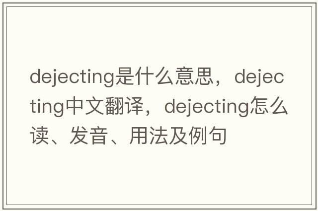 dejecting是什么意思，dejecting中文翻譯，dejecting怎么讀、發(fā)音、用法及例句