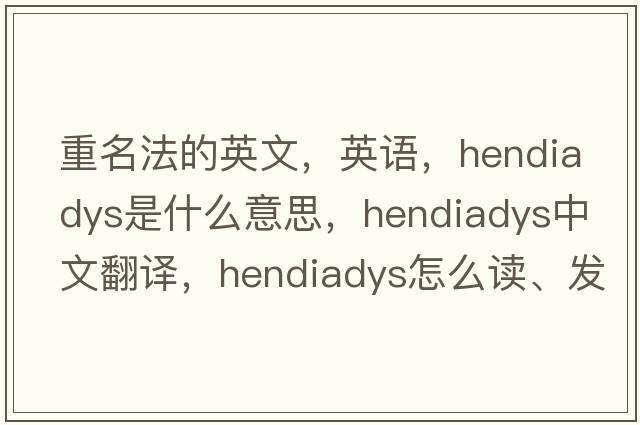 重名法的英文，英語(yǔ)，hendiadys是什么意思，hendiadys中文翻譯，hendiadys怎么讀、發(fā)音、用法及例句