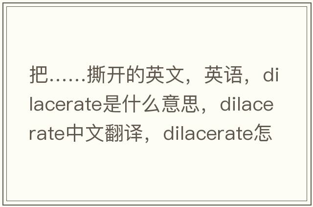 把……撕開(kāi)的英文，英語(yǔ)，dilacerate是什么意思，dilacerate中文翻譯，dilacerate怎么讀、發(fā)音、用法及例句