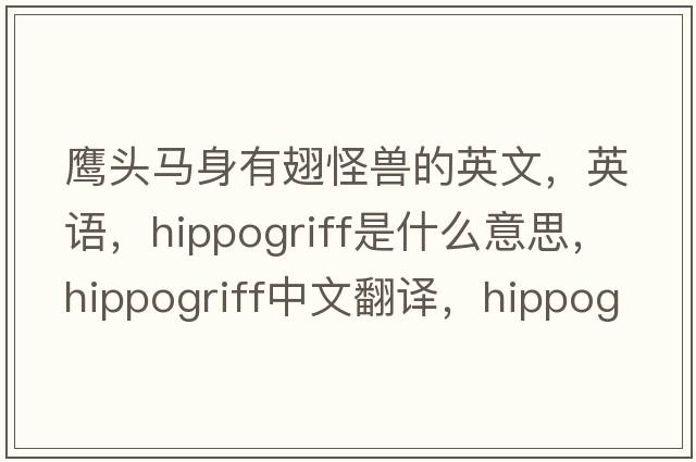 鷹頭馬身有翅怪獸的英文，英語(yǔ)，hippogriff是什么意思，hippogriff中文翻譯，hippogriff怎么讀、發(fā)音、用法及例句