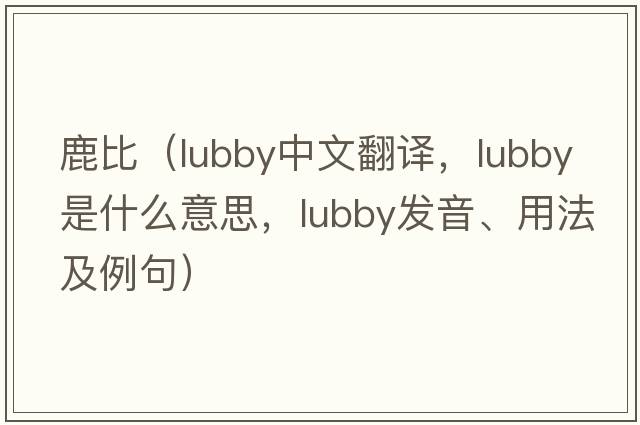 鹿比（lubby中文翻譯，lubby是什么意思，lubby發(fā)音、用法及例句）
