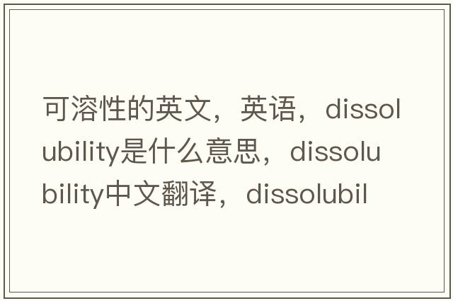 可溶性的英文，英語(yǔ)，dissolubility是什么意思，dissolubility中文翻譯，dissolubility怎么讀、發(fā)音、用法及例句