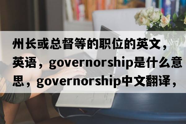 州長(cháng)或總督等的職位的英文，英語(yǔ)，governorship是什么意思，governorship中文翻譯，governorship怎么讀、發(fā)音、用法及例句
