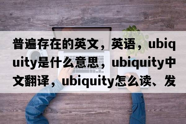 普遍存在的英文，英語(yǔ)，ubiquity是什么意思，ubiquity中文翻譯，ubiquity怎么讀、發(fā)音、用法及例句