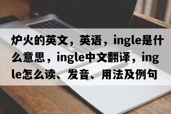 爐火的英文，英語(yǔ)，ingle是什么意思，ingle中文翻譯，ingle怎么讀、發(fā)音、用法及例句