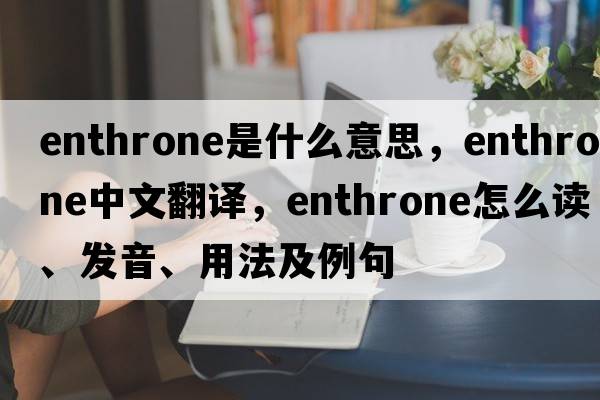 enthrone是什么意思，enthrone中文翻譯，enthrone怎么讀、發(fā)音、用法及例句