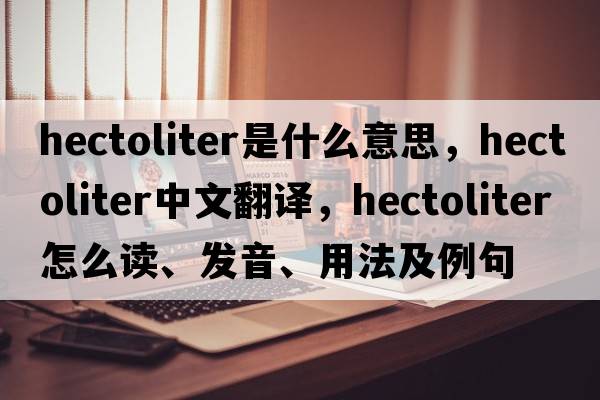 hectoliter是什么意思，hectoliter中文翻譯，hectoliter怎么讀、發(fā)音、用法及例句