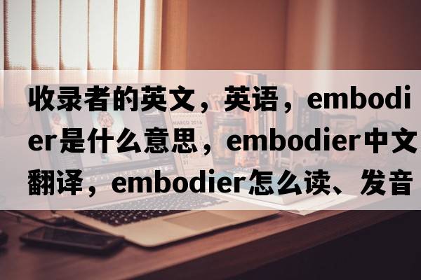收錄者的英文，英語(yǔ)，embodier是什么意思，embodier中文翻譯，embodier怎么讀、發(fā)音、用法及例句