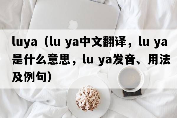 luya（lu ya中文翻譯，lu ya是什么意思，lu ya發(fā)音、用法及例句）