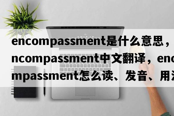 encompassment是什么意思，encompassment中文翻譯，encompassment怎么讀、發(fā)音、用法及例句