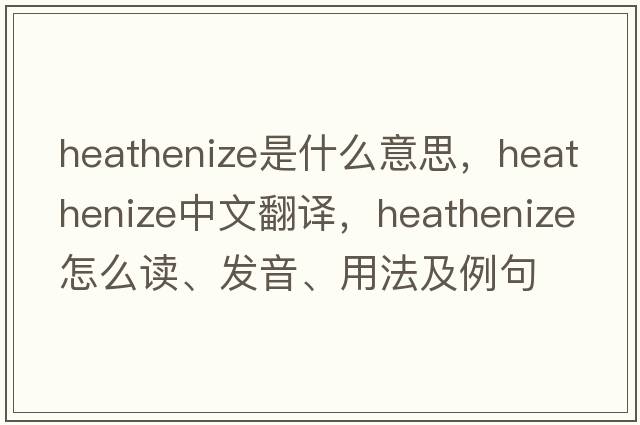 heathenize是什么意思，heathenize中文翻譯，heathenize怎么讀、發(fā)音、用法及例句
