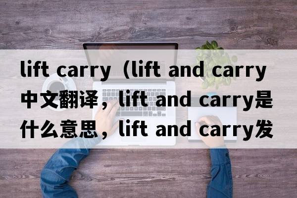 lift carry（lift and carry中文翻譯，lift and carry是什么意思，lift and carry發(fā)音、用法及例句）