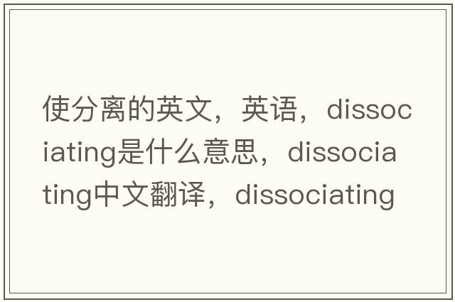 使分離的英文，英語(yǔ)，dissociating是什么意思，dissociating中文翻譯，dissociating怎么讀、發(fā)音、用法及例句