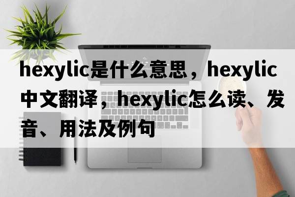 hexylic是什么意思，hexylic中文翻譯，hexylic怎么讀、發(fā)音、用法及例句