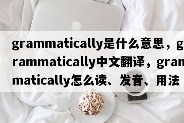 grammatically是什么意思，grammatically中文翻譯，grammatically怎么讀、發(fā)音、用法及例句
