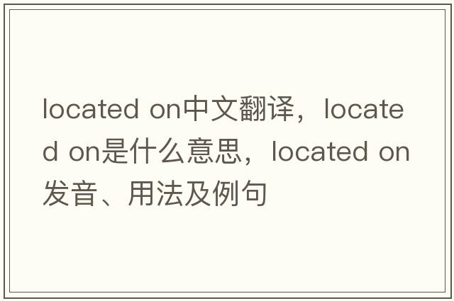 located on中文翻譯，located on是什么意思，located on發(fā)音、用法及例句