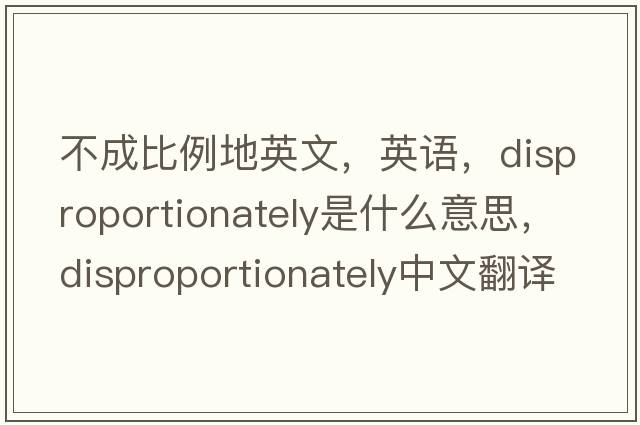 不成比例地英文，英語(yǔ)，disproportionately是什么意思，disproportionately中文翻譯，disproportionately怎么讀、發(fā)音、用法及例句