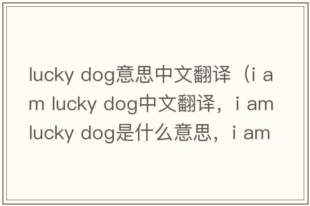 lucky dog意思中文翻譯（i am lucky dog中文翻譯，i am lucky dog是什么意思，i am lucky dog發(fā)音、用法及例句）