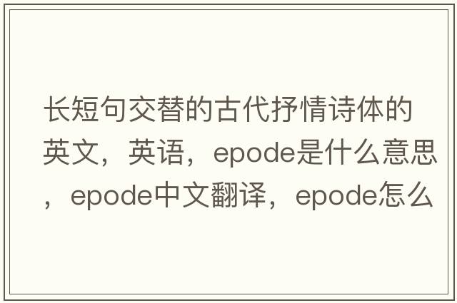長(cháng)短句交替的古代抒情詩(shī)體的英文，英語(yǔ)，epode是什么意思，epode中文翻譯，epode怎么讀、發(fā)音、用法及例句