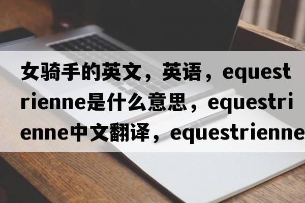女騎手的英文，英語(yǔ)，equestrienne是什么意思，equestrienne中文翻譯，equestrienne怎么讀、發(fā)音、用法及例句
