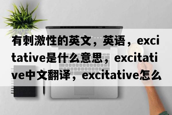 有刺激性的英文，英語(yǔ)，excitative是什么意思，excitative中文翻譯，excitative怎么讀、發(fā)音、用法及例句