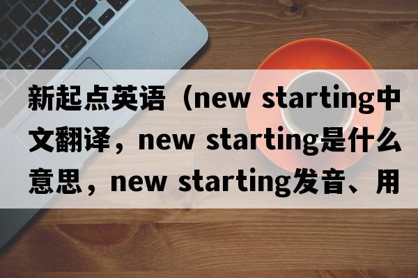 新起點(diǎn)英語(yǔ)（new starting中文翻譯，new starting是什么意思，new starting發(fā)音、用法及例句）