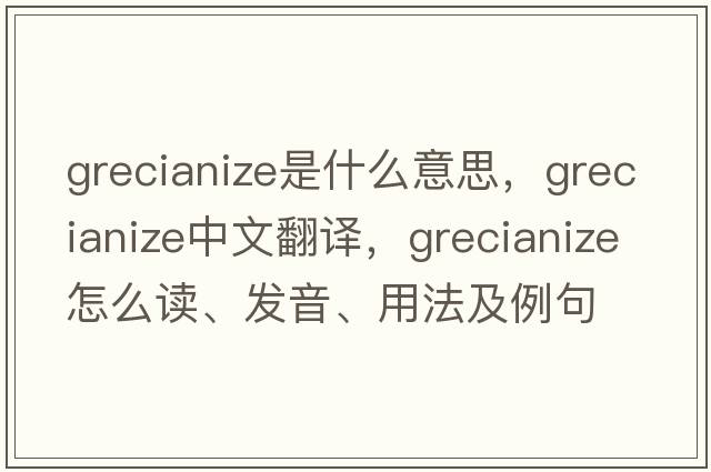 Grecianize是什么意思，Grecianize中文翻譯，Grecianize怎么讀、發(fā)音、用法及例句