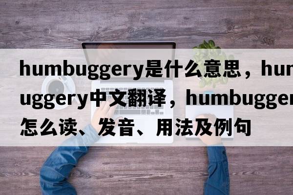 humbuggery是什么意思，humbuggery中文翻譯，humbuggery怎么讀、發(fā)音、用法及例句