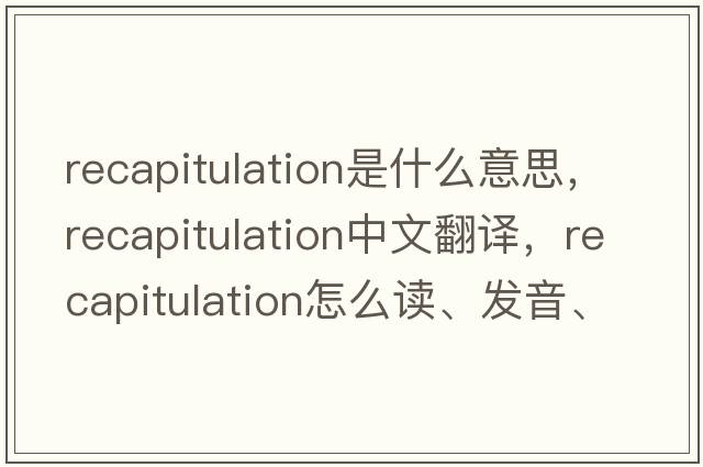 recapitulation是什么意思，recapitulation中文翻譯，recapitulation怎么讀、發(fā)音、用法及例句