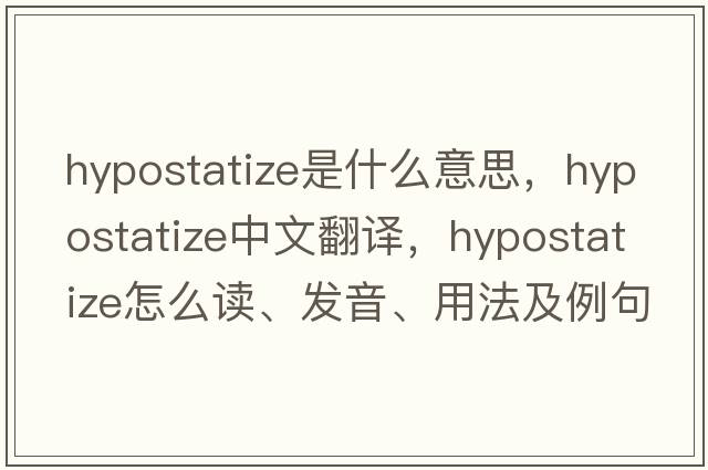 hypostatize是什么意思，hypostatize中文翻譯，hypostatize怎么讀、發(fā)音、用法及例句