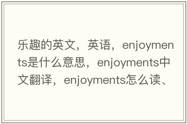樂(lè )趣的英文，英語(yǔ)，enjoyments是什么意思，enjoyments中文翻譯，enjoyments怎么讀、發(fā)音、用法及例句