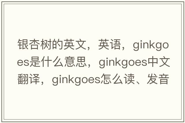 銀杏樹(shù)的英文，英語(yǔ)，ginkgoes是什么意思，ginkgoes中文翻譯，ginkgoes怎么讀、發(fā)音、用法及例句