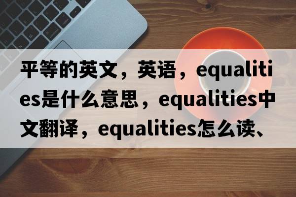 平等的英文，英語(yǔ)，equalities是什么意思，equalities中文翻譯，equalities怎么讀、發(fā)音、用法及例句