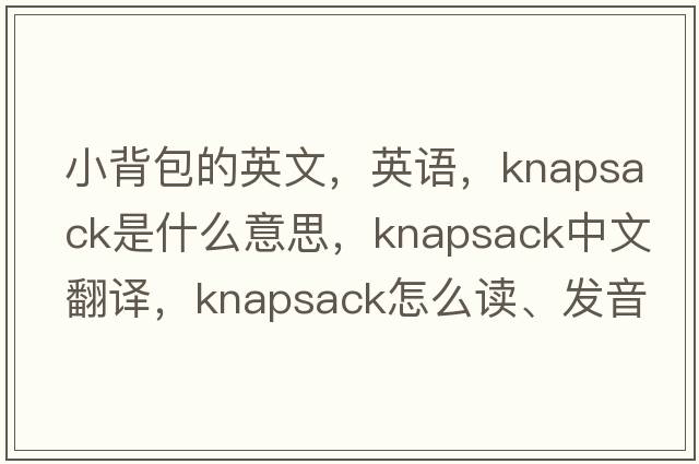 小背包的英文，英語(yǔ)，knapsack是什么意思，knapsack中文翻譯，knapsack怎么讀、發(fā)音、用法及例句