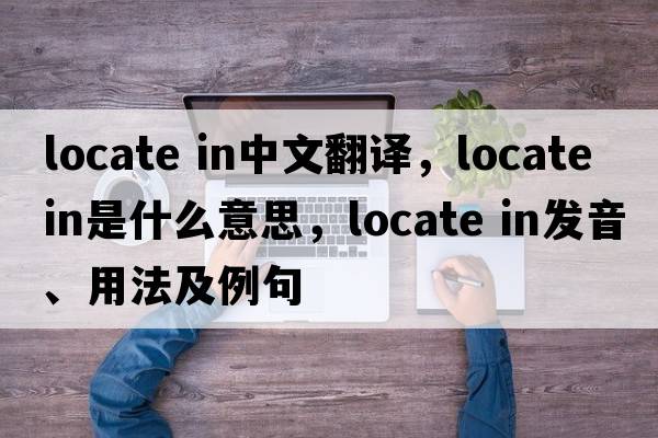 locate in中文翻譯，locate in是什么意思，locate in發(fā)音、用法及例句