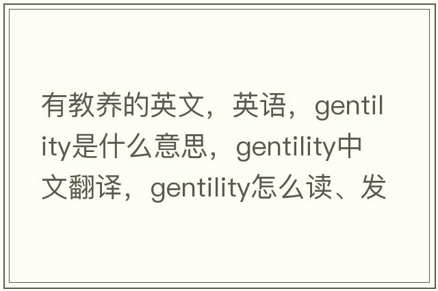 有教養的英文，英語(yǔ)，gentility是什么意思，gentility中文翻譯，gentility怎么讀、發(fā)音、用法及例句