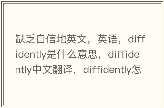 缺乏自信地英文，英語(yǔ)，diffidently是什么意思，diffidently中文翻譯，diffidently怎么讀、發(fā)音、用法及例句
