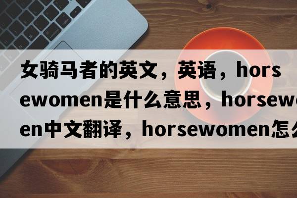 女騎馬者的英文，英語(yǔ)，horsewomen是什么意思，horsewomen中文翻譯，horsewomen怎么讀、發(fā)音、用法及例句