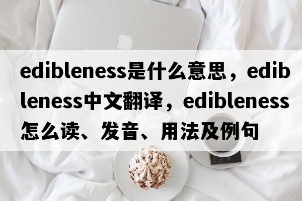 edibleness是什么意思，edibleness中文翻譯，edibleness怎么讀、發(fā)音、用法及例句