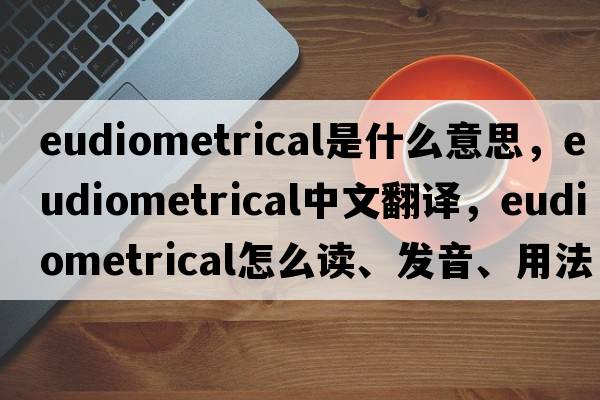 eudiometrical是什么意思，eudiometrical中文翻譯，eudiometrical怎么讀、發(fā)音、用法及例句