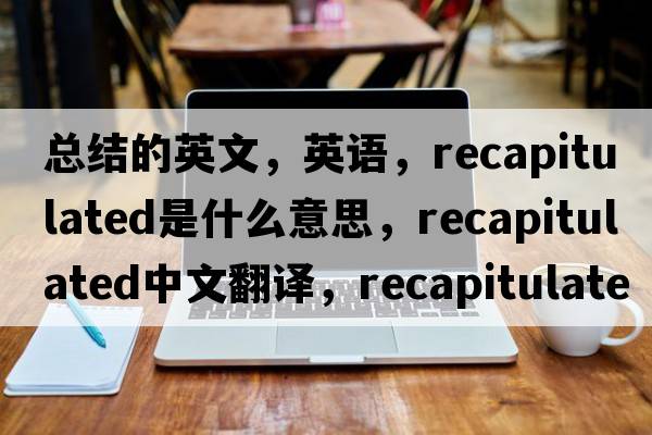 總結的英文，英語(yǔ)，recapitulated是什么意思，recapitulated中文翻譯，recapitulated怎么讀、發(fā)音、用法及例句