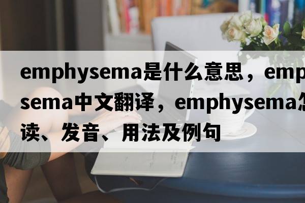 emphysema是什么意思，emphysema中文翻譯，emphysema怎么讀、發(fā)音、用法及例句