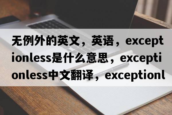 無(wú)例外的英文，英語(yǔ)，exceptionless是什么意思，exceptionless中文翻譯，exceptionless怎么讀、發(fā)音、用法及例句