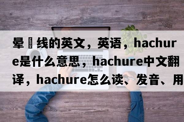 暈滃線(xiàn)的英文，英語(yǔ)，hachure是什么意思，hachure中文翻譯，hachure怎么讀、發(fā)音、用法及例句