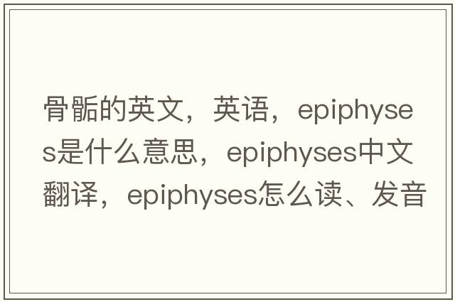 骨骺的英文，英語(yǔ)，epiphyses是什么意思，epiphyses中文翻譯，epiphyses怎么讀、發(fā)音、用法及例句