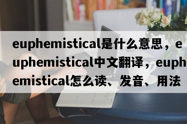 euphemistical是什么意思，euphemistical中文翻譯，euphemistical怎么讀、發(fā)音、用法及例句