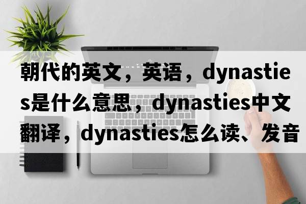 朝代的英文，英語(yǔ)，dynasties是什么意思，dynasties中文翻譯，dynasties怎么讀、發(fā)音、用法及例句
